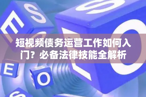 短视频债务运营工作如何入门？必备法律技能全解析