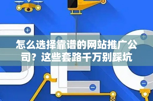 怎么选择靠谱的网站推广公司？这些套路千万别踩坑