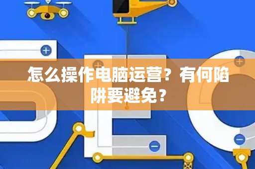 怎么操作电脑运营？有何陷阱要避免？