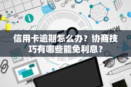 信用卡逾期怎么办？协商技巧有哪些能免利息？