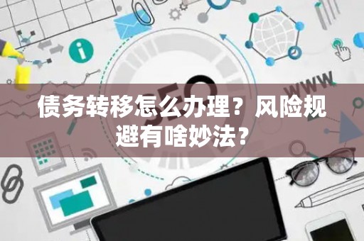债务转移怎么办理？风险规避有啥妙法？